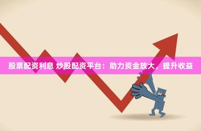 股票配资利息 炒股配资平台：助力资金放大，提升收益