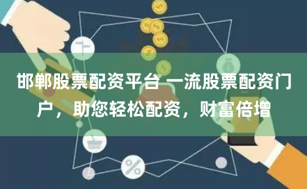 邯郸股票配资平台 一流股票配资门户，助您轻松配资，财富倍增