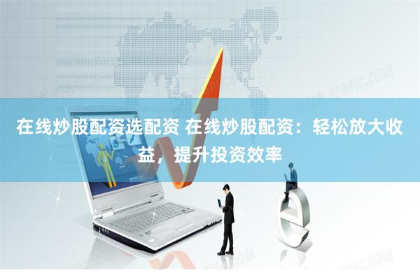 在线炒股配资选配资 在线炒股配资：轻松放大收益，提升投资效率