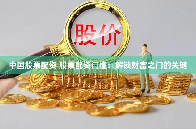 中国股票配资 股票配资门槛：解锁财富之门的关键