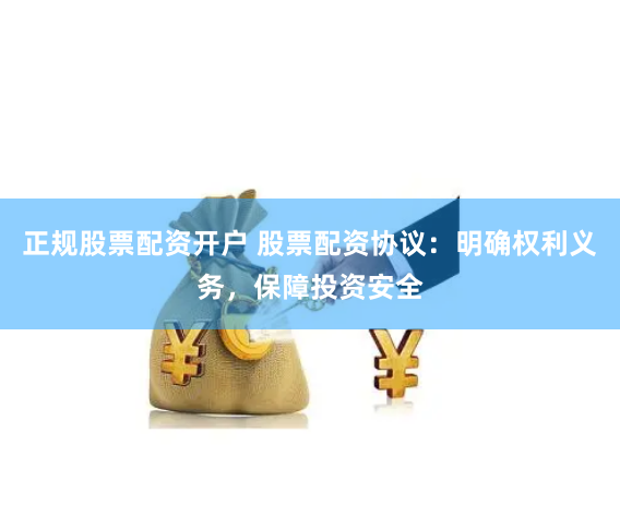正规股票配资开户 股票配资协议：明确权利义务，保障投资安全