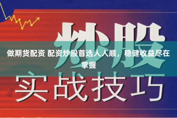 做期货配资 配资炒股首选人人顺，稳健收益尽在掌握