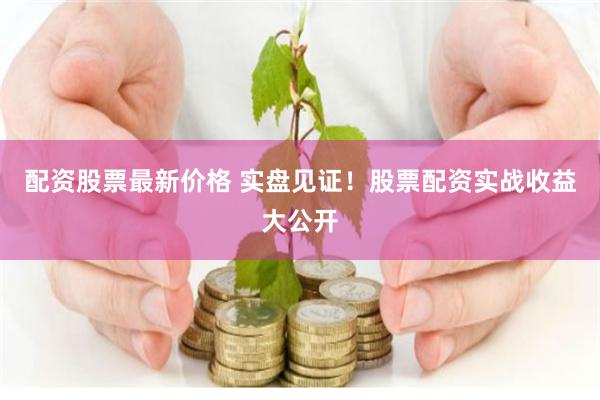 配资股票最新价格 实盘见证！股票配资实战收益大公开