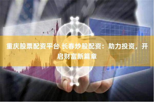 重庆股票配资平台 长春炒股配资：助力投资，开启财富新篇章