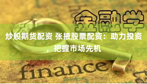 炒股期货配资 张掖股票配资：助力投资，把握市场先机
