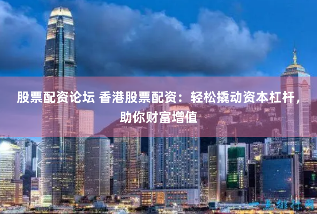 股票配资论坛 香港股票配资：轻松撬动资本杠杆，助你财富增值