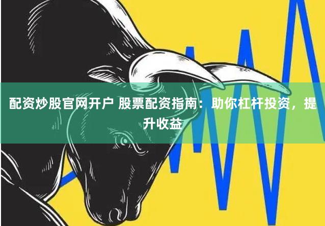 配资炒股官网开户 股票配资指南：助你杠杆投资，提升收益