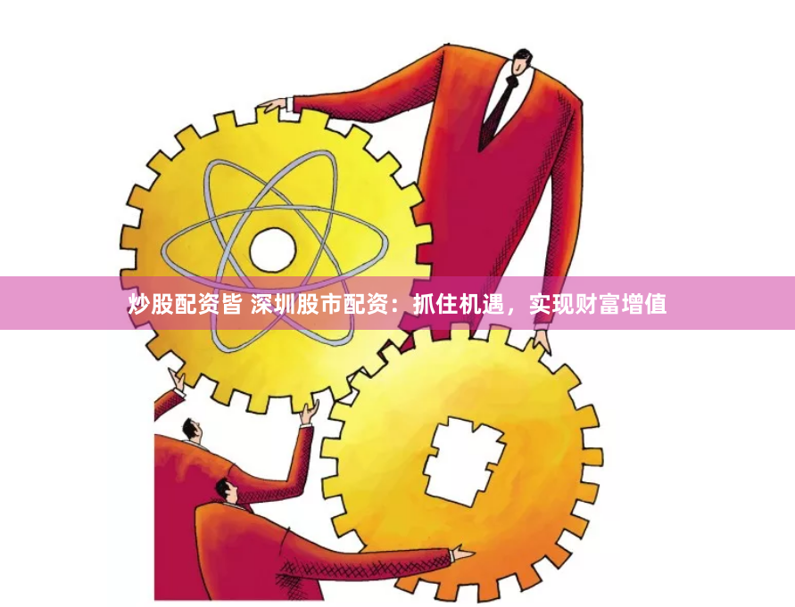 炒股配资皆 深圳股市配资：抓住机遇，实现财富增值