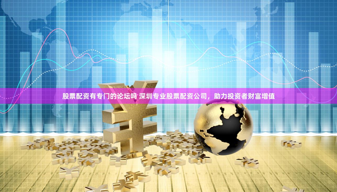 股票配资有专门的论坛吗 深圳专业股票配资公司，助力投资者财富增值