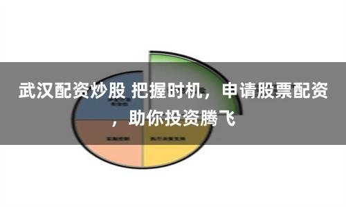 武汉配资炒股 把握时机，申请股票配资，助你投资腾飞