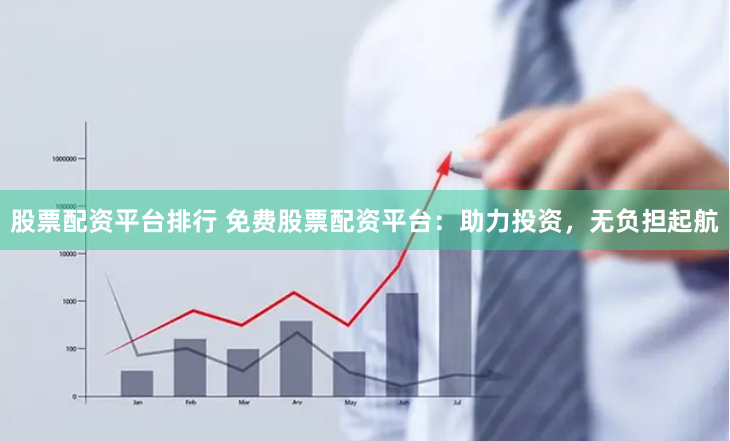 股票配资平台排行 免费股票配资平台：助力投资，无负担起航