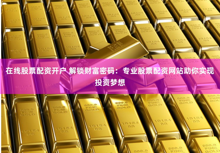 在线股票配资开户 解锁财富密码：专业股票配资网站助你实现投资梦想