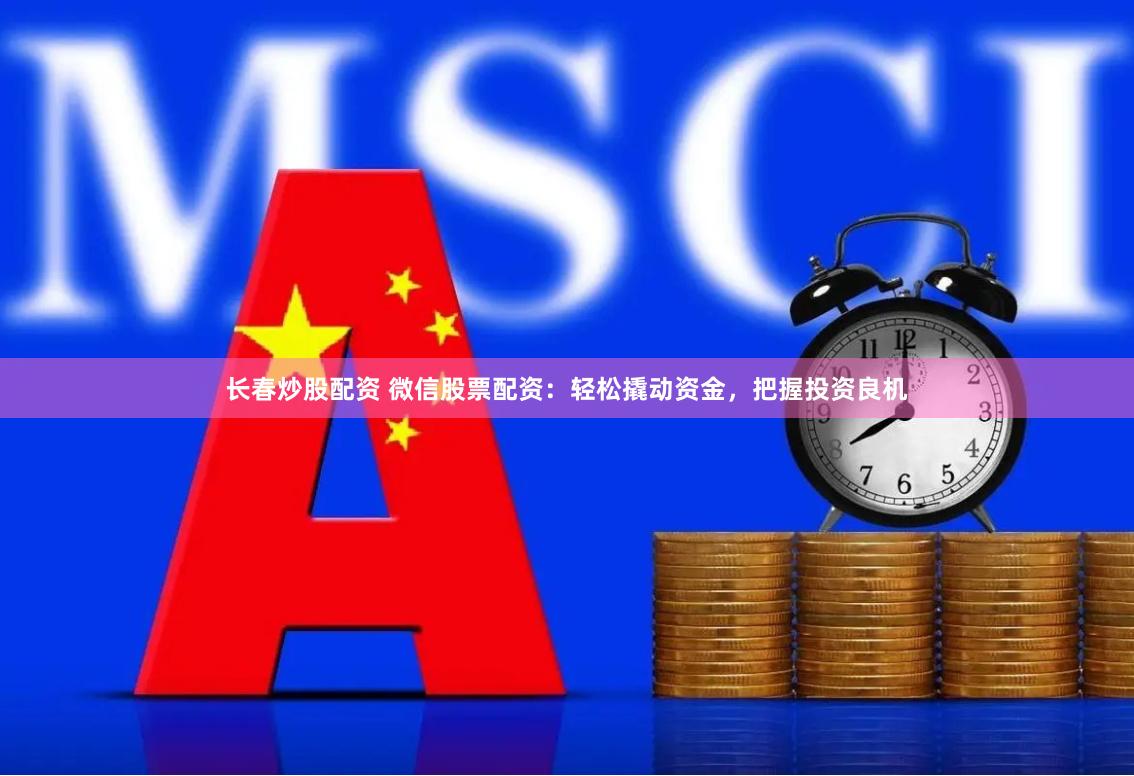 长春炒股配资 微信股票配资：轻松撬动资金，把握投资良机