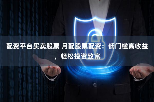 配资平台买卖股票 月配股票配资：低门槛高收益，轻松投资致富