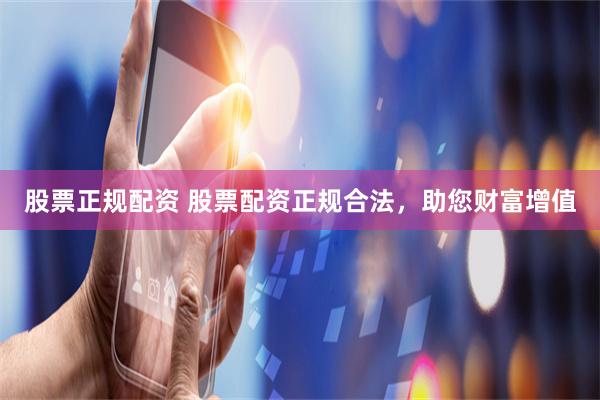 股票正规配资 股票配资正规合法，助您财富增值