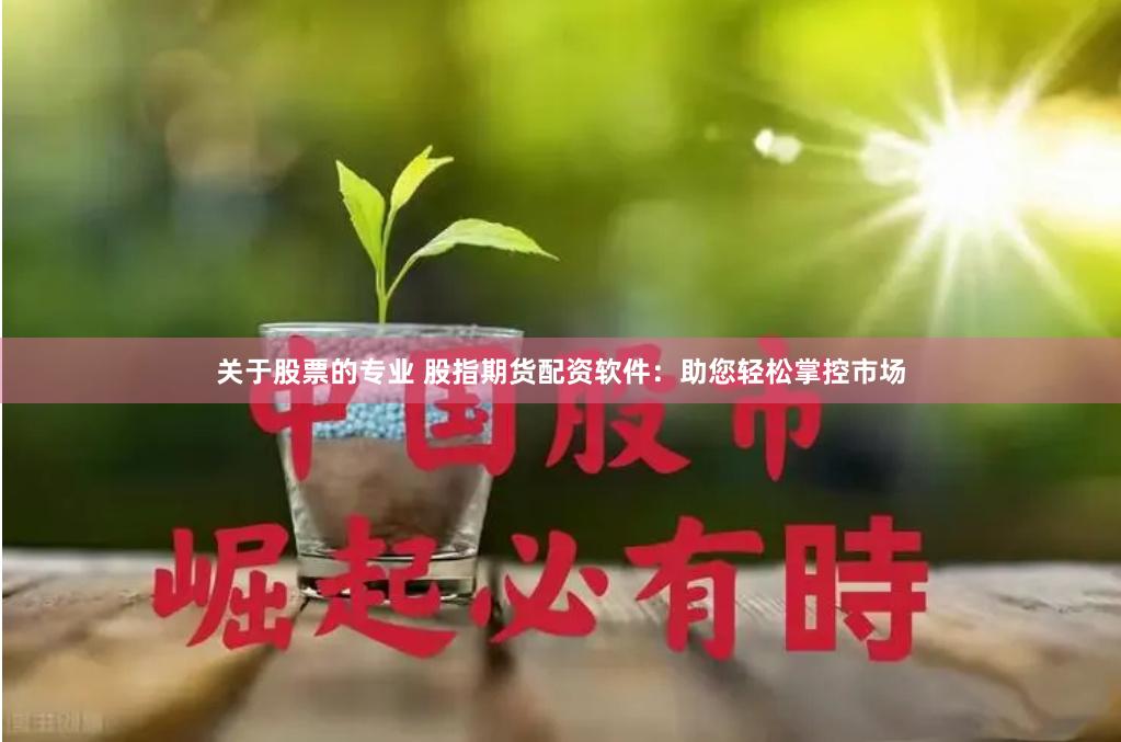 关于股票的专业 股指期货配资软件：助您轻松掌控市场