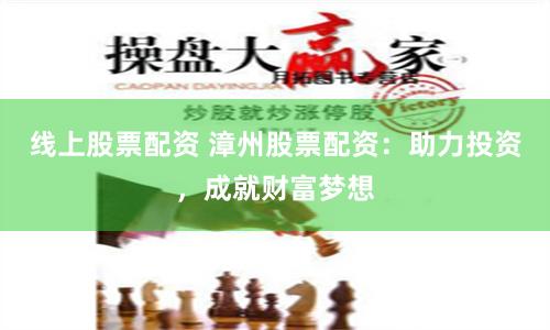 线上股票配资 漳州股票配资：助力投资，成就财富梦想