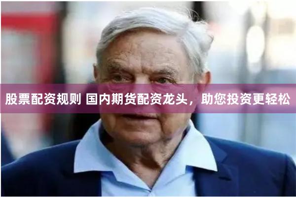 股票配资规则 国内期货配资龙头，助您投资更轻松