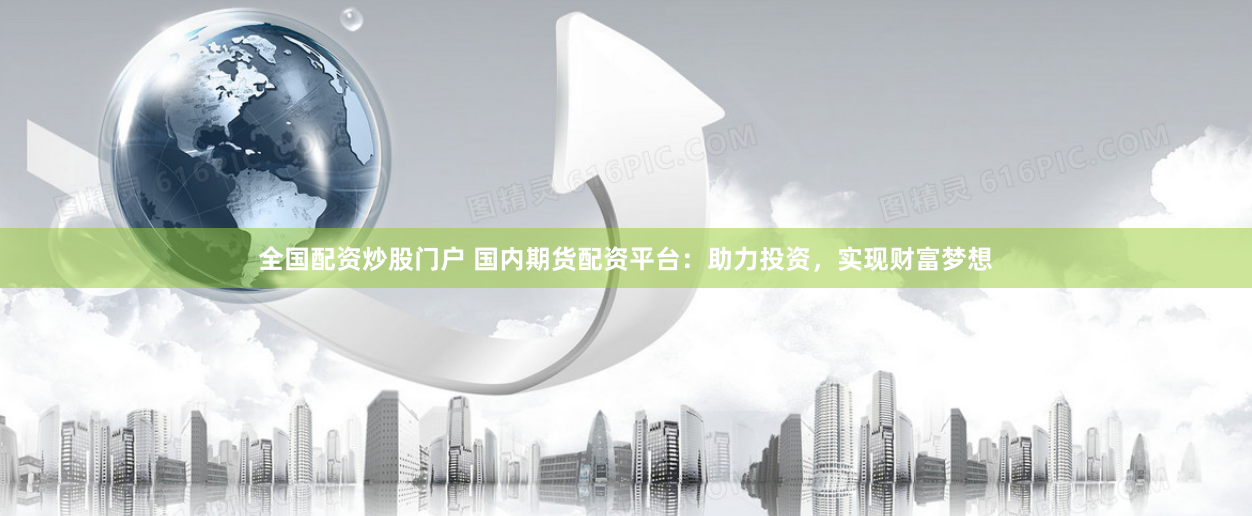 全国配资炒股门户 国内期货配资平台：助力投资，实现财富梦想