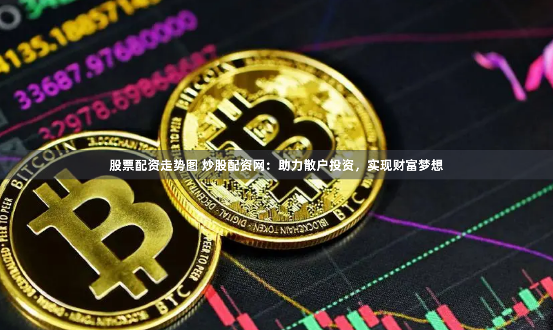 股票配资走势图 炒股配资网：助力散户投资，实现财富梦想
