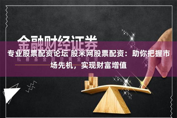 专业股票配资论坛 股米网股票配资：助你把握市场先机，实现财富增值