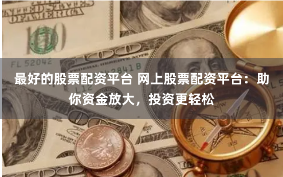 最好的股票配资平台 网上股票配资平台：助你资金放大，投资更轻松