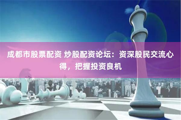 成都市股票配资 炒股配资论坛：资深股民交流心得，把握投资良机