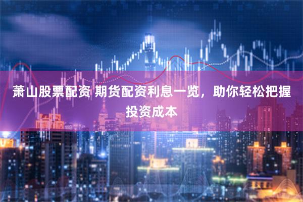 萧山股票配资 期货配资利息一览，助你轻松把握投资成本