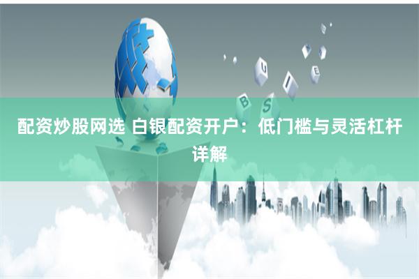 配资炒股网选 白银配资开户：低门槛与灵活杠杆详解