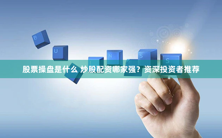 股票操盘是什么 炒股配资哪家强？资深投资者推荐