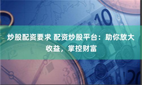 炒股配资要求 配资炒股平台：助你放大收益，掌控财富