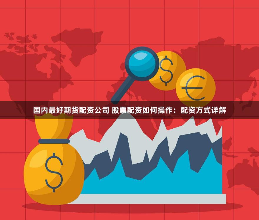 国内最好期货配资公司 股票配资如何操作：配资方式详解