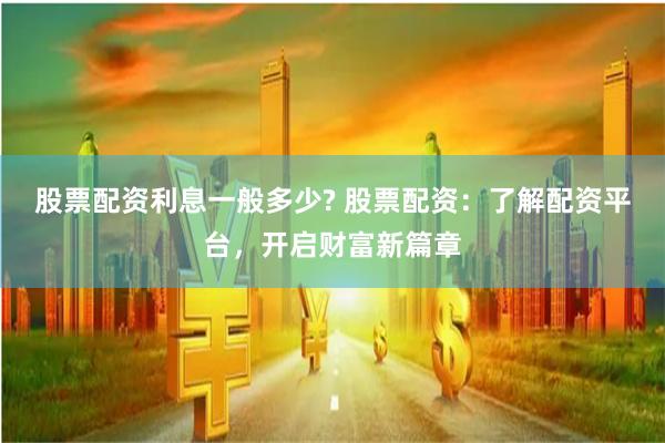 股票配资利息一般多少? 股票配资：了解配资平台，开启财富新篇章