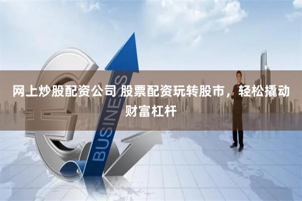 网上炒股配资公司 股票配资玩转股市，轻松撬动财富杠杆