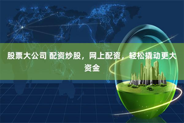 股票大公司 配资炒股，网上配资，轻松撬动更大资金
