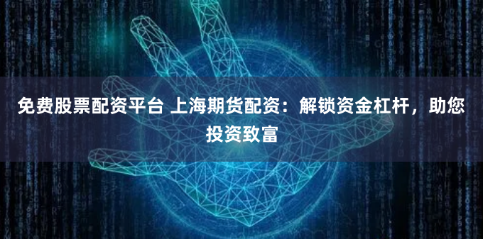 免费股票配资平台 上海期货配资：解锁资金杠杆，助您投资致富