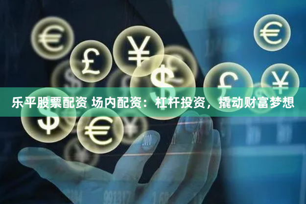 乐平股票配资 场内配资：杠杆投资，撬动财富梦想
