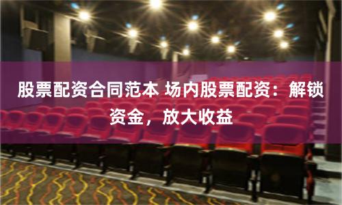 股票配资合同范本 场内股票配资：解锁资金，放大收益