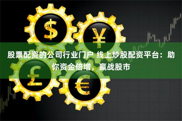 股票配资的公司行业门户 线上炒股配资平台：助你资金倍增，赢战股市