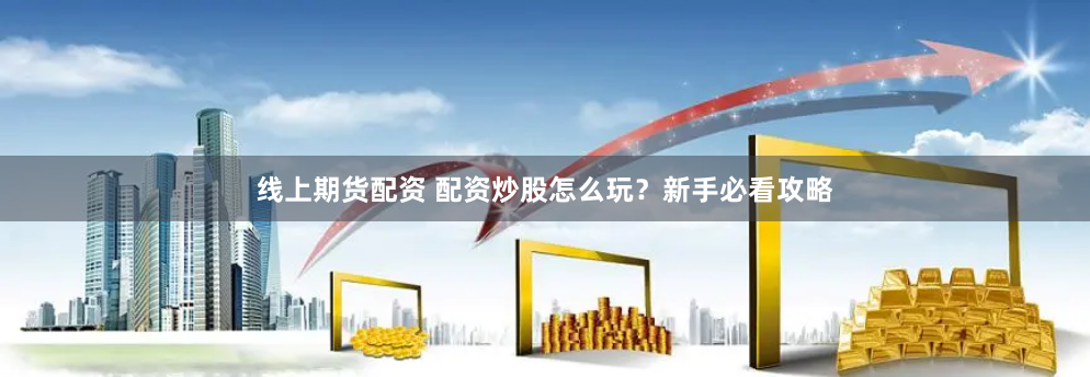 线上期货配资 配资炒股怎么玩？新手必看攻略