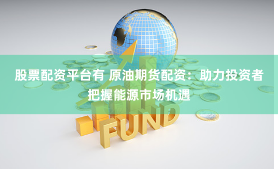 股票配资平台有 原油期货配资：助力投资者把握能源市场机遇