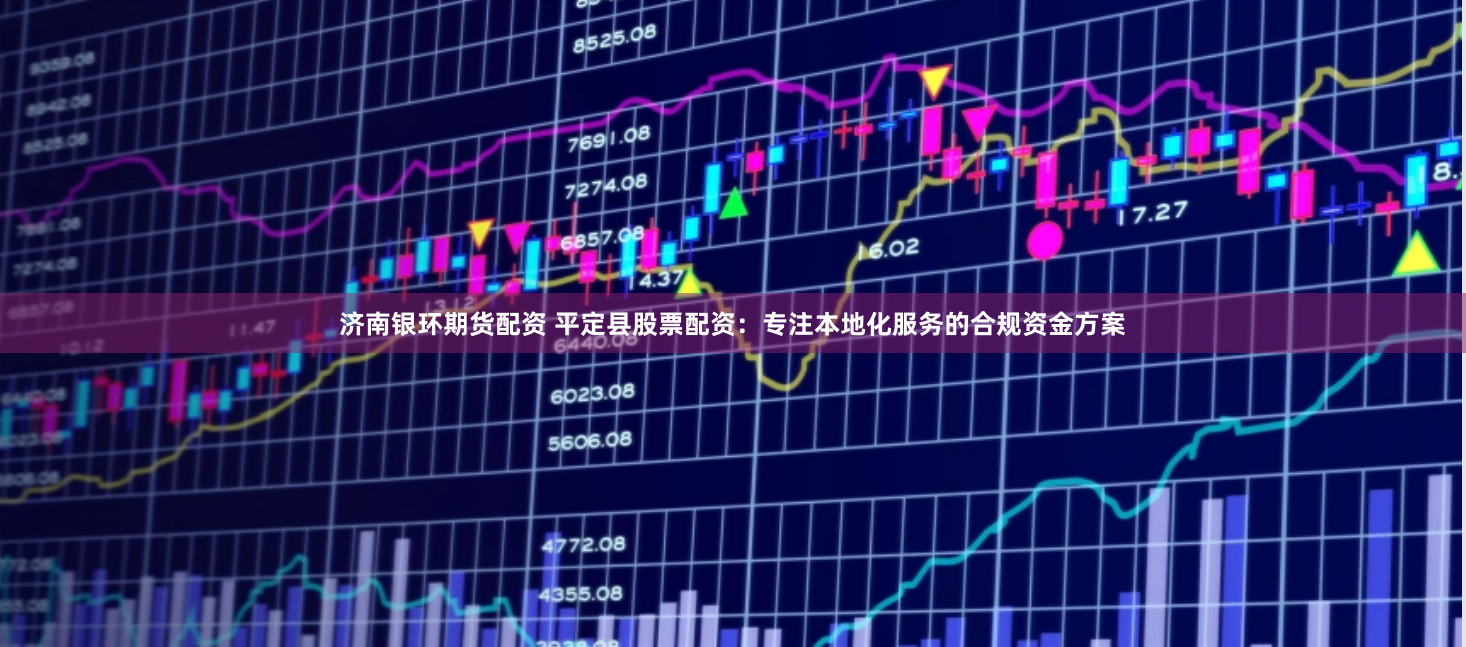 济南银环期货配资 平定县股票配资：专注本地化服务的合规资金方案