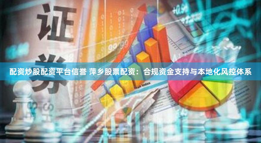 配资炒股配资平台信誉 萍乡股票配资：合规资金支持与本地化风控体系