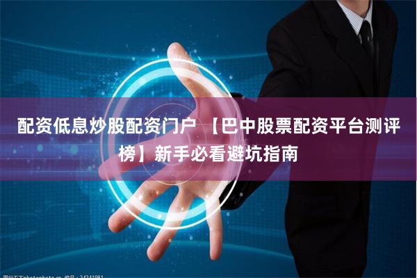 配资低息炒股配资门户 【巴中股票配资平台测评榜】新手必看避坑指南
