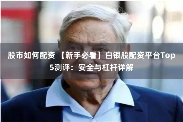 股市如何配资 【新手必看】白银股配资平台Top5测评：安全与杠杆详解