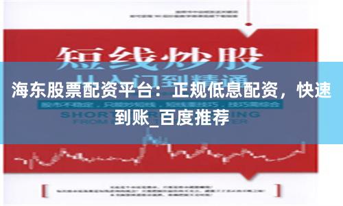 海东股票配资平台：正规低息配资，快速到账_百度推荐