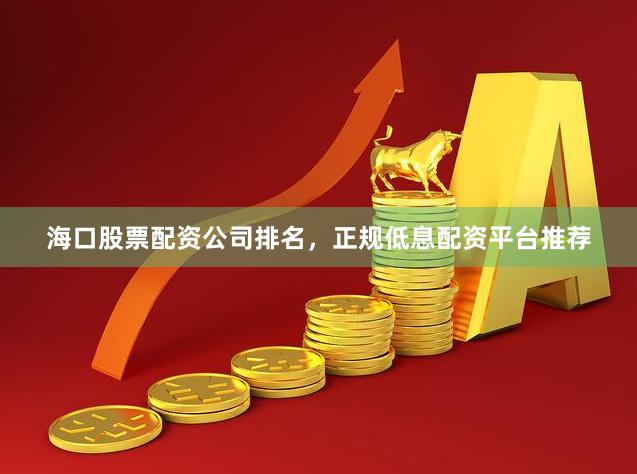 海口股票配资公司排名，正规低息配资平台推荐