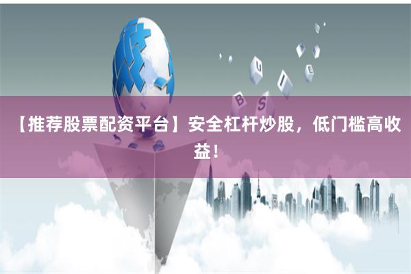 【推荐股票配资平台】安全杠杆炒股，低门槛高收益！