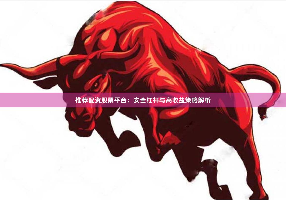 推荐配资股票平台：安全杠杆与高收益策略解析