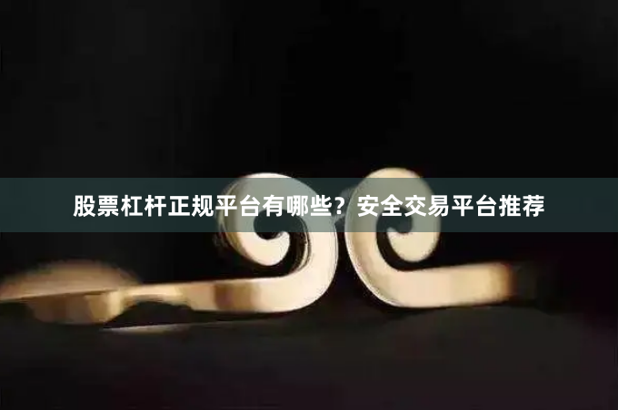 股票杠杆正规平台有哪些？安全交易平台推荐